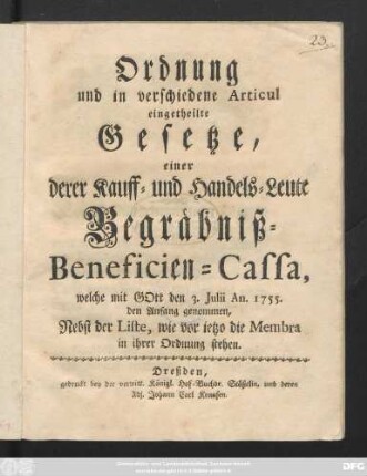Ordnung und in verschiedene Articul eingetheilte Gesetze einer derer Kauff- und Handels-Leute Begräbniß-Beneficien-Cassa, welche mit Gott den 3. Julii An. 1755. den Anfang genommen : Nebst der Liste, wie vor ietzo die Membra in ihrer Ordnung stehen
