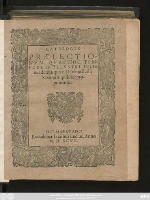 CATALOGVS || PRAELECTIO=||NVM, QVAE HOC TEM=||PORE IN ILLVSTRI IVLIA || academia, quae est Helmaestadij || Saxonum, publicè pro-||ponuntur.||