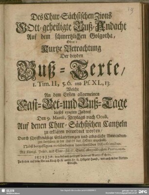 Des Chur-Sächsischen Zions GOtt-geheiligte Buß-Andacht Auf dem schmertzlichen Golgotha, Oder: Kurtze Betrachtung Der beyden Buß-Texte, 1. Tim. II, 5. 6. und Ps. XL, 13. Welche An dem Ersten allgemeinen Fast- Bet- und Buß-Tage dieses 1725ten Jahres Den 9. Martii, Freytags nach Oculi, Auf denen Chur-Sächsischen Cantzeln zu erklären verordnet worden ... : Nebst beygefügten verschiedenen homiletischen Dispositionibus