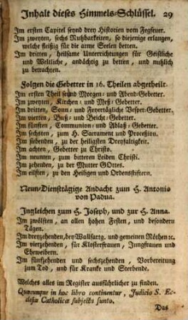 Goldener Himmel-Schlüssel, Oder: Sehr kräftiges, nützliches und trostreiches Gebett-Buch, zu Erlösung der lieben Seelen des Fegfeuers : Darinnen zuvorderst in dreyen Geschichten die Grausamkeit des Fegfeurers, samt einer leichten Weiß, die arme Seelen ohnfehlbar zu erlösen, erkläret wird ; Darnach aber in sechzehen Theilen allerhand kräftige Morgens- und Abends- Meß- und Vesper- Beicht- und Communion-Gebetter : ... Zum besondern Gebrauch des andächtigen Weiber-Geschlechts, In diesem Druck mit vielen neuen in keinen Gebett-Büchern begriffenen Gebettern vermehrt, wie nach der Vorrede zu sehen ist