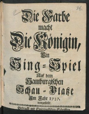 Die Farbe macht Die Königin : Ein Sing-Spiel Auf dem Hamburgischen Schau-Platze Im Jahr 1737. vorgestellt.