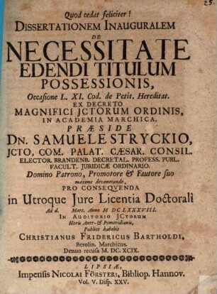 Dissertationem Inauguralem De Necessitate Edendi Titulum Possessionis, Occasione L. XI. Cod. de Petit. Hereditat. Ex Decreto Magnifici ICtorum Ordinis, In Academia Marchica, Praeside Dn. Samuele Stryckio ... Pro Consequenda in Utroque Iure Licentia Doctorali Ad d. [...] Mart. Anno MDCLXXXVIII. In Auditorio ICtorum Horis Ante- & Pomeridianis, Publice habebit Christianus Fridericus Bartholdi, Berolin. Marchicus