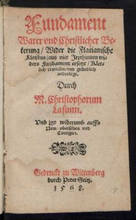 Fundament || Warer vnd Christlicher Be=||kerung/ Wider die Flacianische || Klotzbus/ aus vier Jrrthumen wi=||ders Fundament ersetzt/ Kler=||lich erwiesen/ vnd gruendlich || widerlegt.|| Durch || M. Christophorum || Lasium.||Vnd jtzt widerumb auffs || New vbersehen vnd || Corrigirt.||