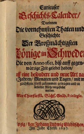 Curieuser Geschichts-Calender, Darinnen Die vornehmsten Thaten und Geschichte Der Großmächtigsten Könige in Schweden, Die von Anno 1611. biß auff gegenwärtige Zeit gelebet haben, Auff eine besondere und neue Art nach den Jahren, Monaten und Tagen, mit möglichstem Fleiß zusammen getragen und in beliebter Kürtze vorgestellet werden