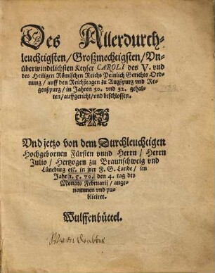 Des Allerdurchleuchtigsten, Großmechtigsten, Vnüberwindtlichsten Keyser Caroli des V. vnd des Heiligen Römischen Reichs Peinlich Gerichts Ordnung, auff den Reichßtagen zu Augßpurg vnd Regenßpurg, in Jahren 30. vnd 32. gehalten, auffgericht, vnd beschlossen : Vnd jetzo von dem Durchleuchtigen Hochgebornen Fürsten vnnd Herrn, Herrn Julio, Hertzogen zu Braunschweig vnd Lüneburg etc. in jrer F.G Lande, im Jahr I.5.70. den 4. tag des Monats Februarij, angenommen vnd publiciret.