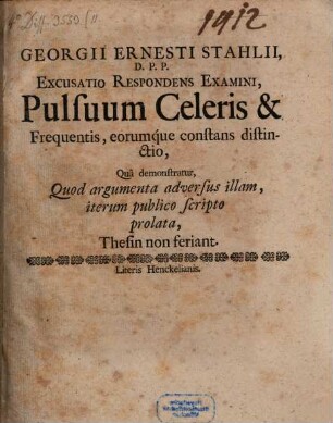 Georgii Ernesti Stahlii, D.P.P. Excusatio Respondens Examini, Pulsuum Celeris & Frequentis, eorumque constans distinctio : Qua demonstratur, Quod argumenta adversus illam, iterum publico scripto prolata, Thesin non feriant