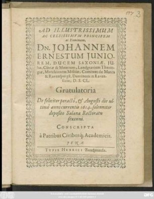 Ad Illustrissimum Ac Celsissimum Principem ac Dominum, Dn. Johannem Ernestum Iuniorem, Ducem Saxoniae, ... Gratulatoria De feliciter peracto, & Augusti die ultimo annicurrentis 1614. solenniter deposito Salanae Rectoratu sexenni. Conscripta a Patribus Civibusq[ue] Academicis