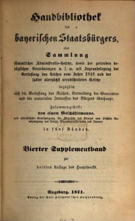 Handbibliothek des bayerischen Staatsbürgers oder Sammlung sämmtlicher Administrativ-Gesetze, sowie der geltenden bezüglichen Verordnungen u.s.w. : mit Zugrundelegung der Verfassung des Reiches vom Jahre 1818 und der später allerhöchst verabschiedeten Gesetze ... ; in fünf Bänden, [9]. Vierter Supplementband zur dritten Auflage des Hauptwerks