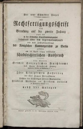 Der neue Schwedter Prozeß oder Rechtfertigungsschrift nach Berufung auf die zweite Instanz gegen den in der Schwedter Successionsangelegenheit besonders über den Legitimationspunkt von dem Instruktionssenat des Königlichen Kammergerichts zu Berlin gefällten am 10 April 1794 eröfneten schiedsrichterlichen Ausspruch von Seiten Seiner Herzoglichen Durchlaucht des Herrn Friedrich Franz, regierenden Herzogs zu Mecklenburg [et]c. [et]c. wider Ihre Königlichen Hoheiten die fünf Frauen Prinzessinnen Töchter der Hochseligen Markgrafen Friedrich Wilhelm und Friedrich Heinrich zu Brandenburg Schwedt [et]c. [et]c. : nebst XXV Anlagen.