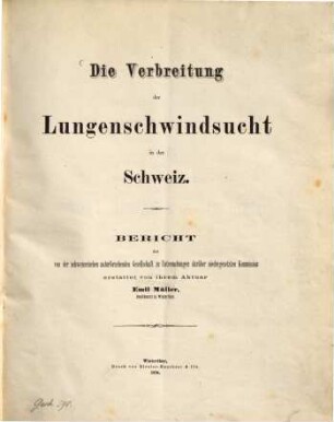 Die Verbreitung der Lungenschwindsucht in der Schweiz : Bericht der von der schweizerischen naturforschenden Gesellschaft zu Untersuchungen darüber niedergesetzten Kommission erstattet von ihrem Aktuar Emil Müller