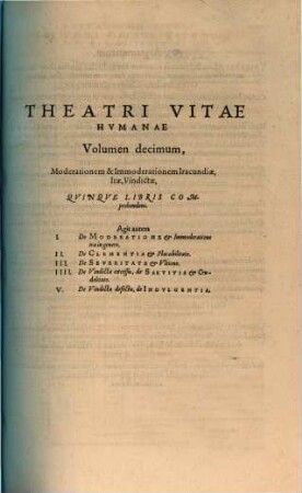 Theatrvm Vitae Hvmanae : Acceßit Elenchvs Triplex, Methodi scilicet, Titulorum, et Exemplorum, 10. Moderationem & Immoderationem Iracundiae, Irae, Vindictae, Quinque Libris Comprehendens. Agit autem I. De Moderatione et Immoderatione irae in genere ...