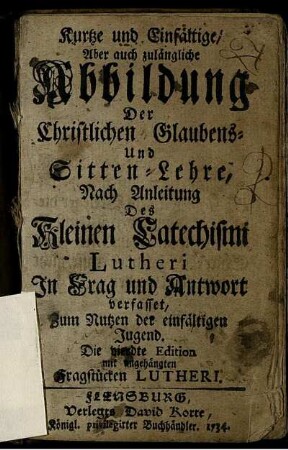 Kurtze und Einfältige, Aber auch zulängliche Abbildung Der Christlichen Glaubens- und Sitten-Lehre : Nach Anleitung Des Kleinen Catechismi Lutheri In Frag und Antwort verfasset, Zum Nutzen der einfältigen Jugend