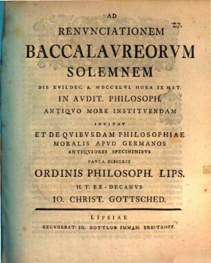 Ad renunciationem baccalaureorum solemnem ... invitat et de quibusdam philosophiae moralis apud Germanos antiquiores speciminibus pauca disserit ordinis philos. Lips. h. t. ex-decanus Io. Christ. Gottsched