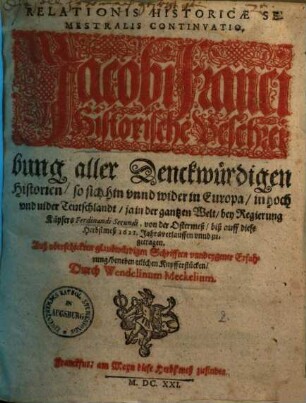 Relationis Historicae Semestralis Continvatio : Jacobi Franci Historische Beschreibung aller Denckwürdigen Historien, so sich hin vnnd wider in Europa, in hoch vnd nider Teutschlandt, ja in der gantzen Welt, bey Regierung Käysers Ferdinandi Secundi, von der Ostermeß, biß auff diese Herbstmeß 1621. Jahrsverlauffen vnnd zugetragen