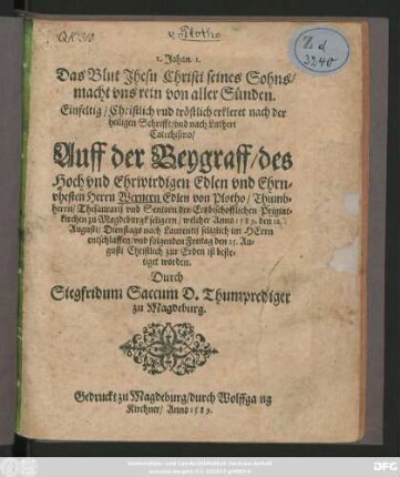 1. Johan. 1.|| Das Blut Jhesu Christi seines Sohns/|| macht vns rein von aller Sünden.|| Einfeltig/ Christlich ... erkleret nach der || heiligen Schrifft/ vnd nach Lutheri || Catechismo/|| Auff der Beygraff/ des || ... Herrn Wernern Edlen von Plotho/ Thumb=||herrn/ Thesaurarij vnd Seniorn der Ertzbischofflichen Primat=||kirchen zu Magdeburgk seligern/ welcher Anno 1589. den 12.|| Augusti/ Dienstags nach Laurentij ... || entschlaffen/vnd folgenden Freitag den 15. Au=||gusti ... ist beste=||tiget worden.|| Durch || Siegfridum Saccum D. Tumprediger || zu Magdeburg.||