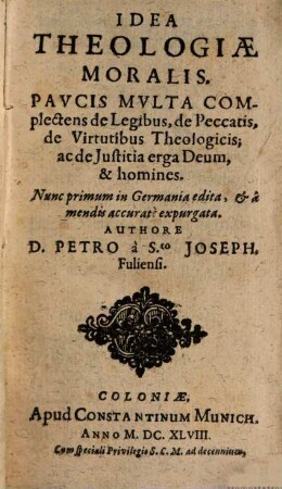 Idea Theologiæ Moralis : Pavcis Mvlta Complectens de Legibus, de Peccatis, de Virtutibus Theologicis, ac de Justitia erga Deum, & homines
