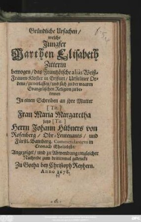 Gründliche Ursachen/ welche Jungfer Marthen Elisabeth Zitterin bewogen/ das Frantzöische alias Weiß-Frauen-Kloster in Erffurt/ Ursuliner Ordens/ zu verlassen/ und sich zu der waaren Evangelischen Religion zu bekennen : In einem Schreiben an ihre Mutter (Tit.) Frau Maria Margaretha jetzo (Tit.) Herrn Johann Hübners von Rosenberg/ Obr-Leutenants/ und Fürstl. Bamberg. Commendantens in Cronach Eheliebste/ Angezeiget ...