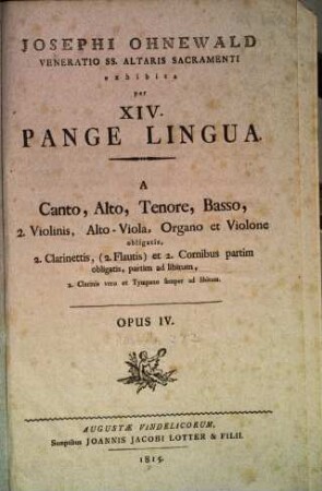 JOSEPHI OHNEWALD VENERATIO SS. ALTARIS SACRAMENTI exhibita per XIV. PANGE LINGUA. A Canto, Alto, Tenore, Basso, 2. Violinis, Alto-Viola, Organo et Violone obligatis, 2. Clarinettis, (2. Flautis) et 2. Cornibus partim obligatis, partim ad libitum, 2. Clarinis vero et Tympano semper ad libitum. OPUS IV