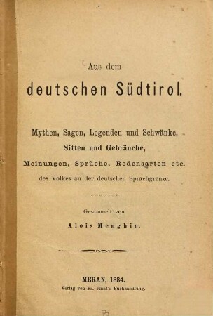 Aus dem deutschen Südtirol : Mythen, Sagen, Legenden und Schwänke, Sitten und Gebräuche, Meinungen, Sprüche, Redensarten etc. des Volkes an der deutschen Sprachgrenze