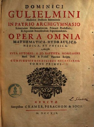 Dominici Gulielmini Medicinae Doctoris Bononiensis In Patrio Archigymnasio Scientiarum Mathematicarum Primarii Professoris, Et Aquarum Bononiensium Superintendentis. Opera Omnia Mathematica, Hydraulica, Medica, Et Physica : Cum Indicibus Necessariis [Holzschn.-Vign.], 1