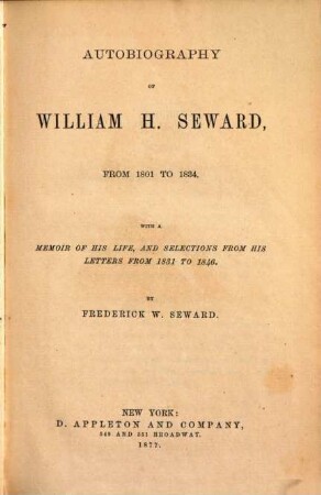 Autobiography of William H. Seward, from 1801 to 1834 : With a memoir of his life, and selections from his letters from 1831 to 1846. By Frederick W. Seward