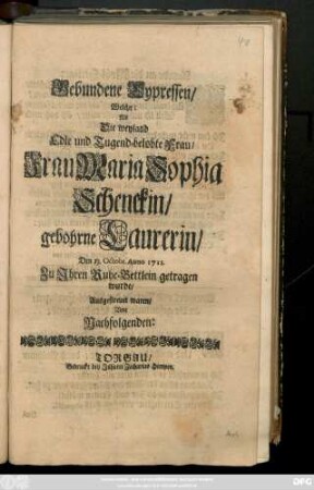 Gebundene Cypressen, Welche: Als Die weyland Edle und Tugend-belobte Frau, Frau Maria Sophia Schenckin, gebohrne Laurerin, Den 13. Octobr. Anno 1711. Zu Ihren Ruhe-Bettlein getragen wurde, Ausgestreuet waren