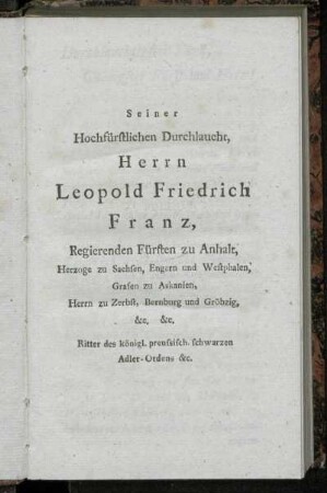 Seiner Hochfürstlichen Durchlaucht, Herrn Leopold Friedrich Franz, Regierenden Fürsten zu Anhalt, Herzoge zu Sachsen, Engern und Westphalen ...