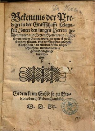 Bekentnis der Prediger in der Graffschafft Mansfelt, vnter den jungen Herren gesessen, wider alle Secten, Rotten, vnd falsche Leren, wider Gottes wort, die reine Lere D. Luthers seligen, vnd der Augspurgischen Confession, an etlichen örten eingeschlichen, mit notwendiger widerlegunge derselbigen