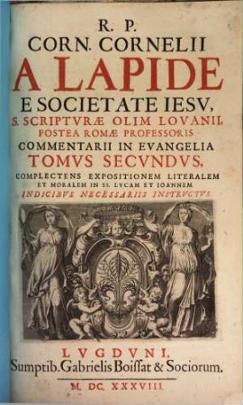 R.P. Corn. Cornelii A Lapide ... Commentarii In IV. Evangelia : in duo Volumina divisi, 2. Complectens Expositionem Literalem Et Moralem In SS. Lucam Et Joannem