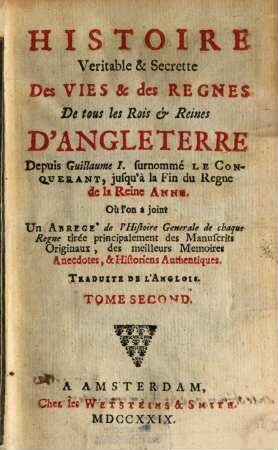 Histoire Veritable & Secrette Des Vies & des Regnes De tous les Rois et Reines D'Angleterre : Depuis Guillaume I. surnommé Le Conquerant, jusqu'à la Fin du Regne de la Reine Anne, Où l'on a joint Un Abregé de l'Histoire Generale de chaque Regne tirée principalement des Manuscrits Originaux, des meilleurs Memoires Anecdotes, & Historiens Authentiques ; Traduite De L'Anglois, 2