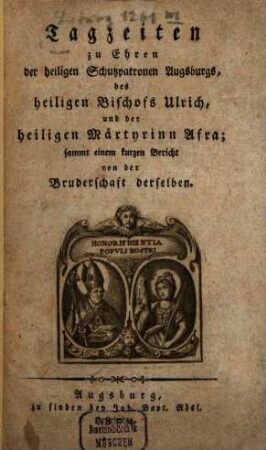 Tagzeiten zu Ehren der heiligen Schutzpatronen Augsburgs, des hl. Bischofs Ulrich und d. hl. Märtyrinn Afra : samt Bericht von der Bruderschaft
