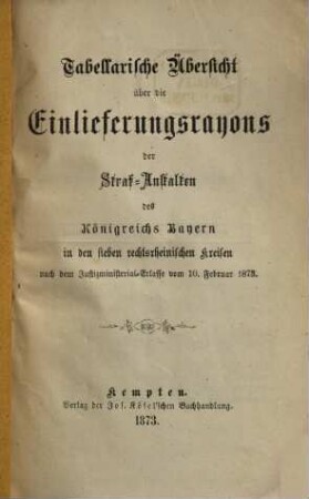 Tabellarische Uebersicht über die Einlieferungsrayons der Straf-Anstalten des Königreichs Bayern in den sieben rechtsrheinischen Kreisen nach dem Justizministerial-Erlasse vom 10. Februar 1873