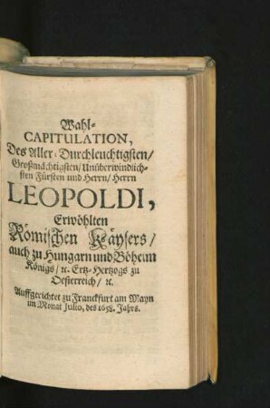 Wahl-Capitulation Des Aller-Durchleuchtigsten/ Großmächtigsten/ Unüberwindlichsten Fürsten und Herrn/ Herrn Leopoldi, Erwöhlten Römischen Kaysers/ auch zu Hungarn und Böheim Königs ... 1658