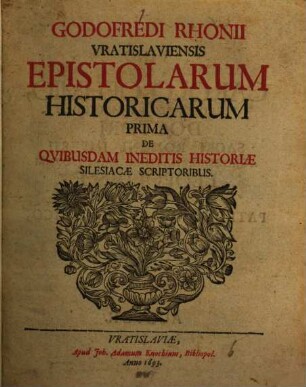 Godofredi Rhonii Vratislaviensis Epistolarum Historicarum ... De Quibusdam Ineditis Historiae Silesiacae Scriptoribus, 1