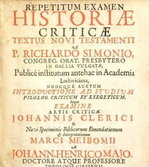 Repetitum Examen Historiae Criticae Textus novi Testamenti a P. Richardo Simonio ... vulgatae : nuncque auctum introductione ad studium philolog. criticum et exegiticum atque examine artis criticae Johannis Clerici et novi speciminis Biblicarum emendationum et interpretationum Marci Meibomii