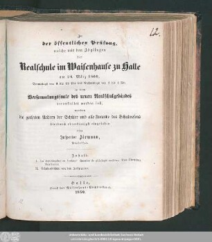 1860: Zu der öffentlichen Prüfung, welche mit den Zöglingen der Realschule I. Ordnung im Waisenhause zu Halle am ... in dem Versammlungssaale des neuen Realschulgebäudes veranstaltet werden soll, werden ... eingeladen