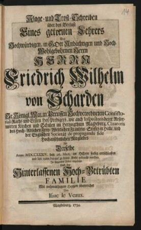 Klage- und Trost-Schreiben über den Verlust Eines getreuen Lehrers Des Hochwürdigen, in Gott Andächtigen und Hoch-Wohlgebohrnen Herrn Herrn Friedrich Wilhelm von Scharden Sr. Königl. Maj. in Preussen Hochverordneten Consistorial-Raths ... Als Derselbe Anno MDCCXXXIV. den 26. Mart. im Herrn seelig entschlaffen und ... zu seiner Ruhe gebracht worden In folgenden Zeilen abgefasset ...