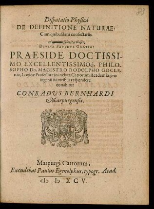Disputatio Physica || DE DEFINITIONE NATURAE:|| Cum quibusdam consectariis.|| Ad ... subjectas theses,|| DIVINA FAVENTE GRATIA:|| PRAESIDE DOCTISSI-||MO EXCELLENTISSIMOq́, PHILO-||SOPHO Dn. MAGISTRO RODOLPHO GOCLE-||nio, Logicae Professore in inclyta Cattorum Academia, pro || ingenii sui viribus respondere || conabitur || CONRADVS BERNHARDI || Marpurgensis.||