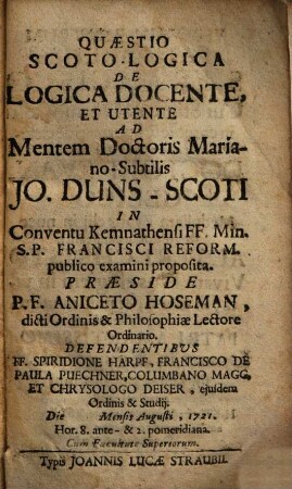 Quaestio Scoto-Logica De Logica Docente, Et Utente : Ad Mentem Doctoris Mariano-Subtilis Jo. Duns-Scoti In Conventu Kemnathensi FF. Mn. S.P. Francisci Reform. ... proposita
