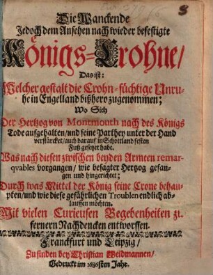 Die Wanckende Jedoch dem Ansehen nach wieder befestigte Königs-Crohne, Das ist: Welcher gestalt die Crohn-süchtige Unruhe in Engelland bißhero zugenommen; Wo Sich Der Herzog von Montmouth nach des Königs Tode aufgehalten, und seine Parthey unter der Hand verstärcket, auch darauf in Schottland festen Fuß gesetzet habe ...