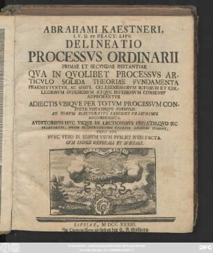 Abrahami Kaestneri. I. V. D. Et Pract. Lips. Delineatio Processvs Ordinarii Primae Et Secvndae Instantiae : Qva In Qvolibet Processvs Articvlo Solida Theoriae Fvndamenta Praemittvntvr, Ac Simvl Celeberrimorvm Ictorvm Et Collegiorvm Svperiorvm Atqve Inferiorvm Consensv Adprobantvr ... : Cvm Indice Generali Et Seciali