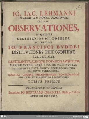 Tomus Primus: Io. Iac. Lehmanni ... Observationes, In Quibus Celeberrimi Philosophi Ac Theologi Io. Francisci Buddei Institutiones Philosophiae Eclecticae Illustrantur Aliisque Notandis Augentur, Maxime Autem, Duce Ipsa Re, Unico Verae Philosphiae Fonte, Omnium Doctrinarum Vera Ponuntur Fundamenta. Insertae Quoque Philosophorum Controversiae Potiores Et Praesertim Recentiores