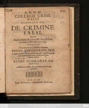 Collegii Criminalis Disputatio VIII. De Crimine Falsi : Quam Authoritate & permissu Amplissimi ... Praeside Viro Clariss. ac Consultiss. Domino Petro Theodorico ... publice discutiendam proponit Elias Schröder Calbensis Saxo. Ad diem 30. Octobr. horis matutinis in ICtorum Auditorio