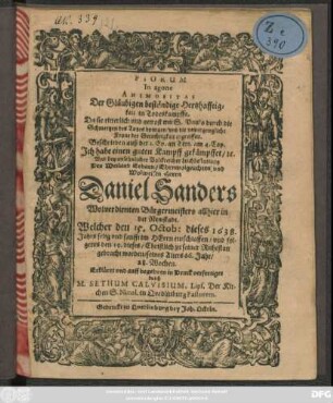 Piorum In agone Animositas Der Gläubigen beständige Hertzhafftigkeit in Todeskampffe. Da sie ritterlich und getrost mit S. Paulo durch die Schmertzen des Todes dringen/ und die unvergengliche Krone der Gerechtigkeit ergreiffen : Beschrieben auß der 2. Ep. an Tim. am 4. Cap. Ich habe einen guten Kampff gekämpffet/ [et]c. Und bey ... Leichbestattung Des ... Herrn Daniel Sanders ... Bürgermeisters allhier in Newstadt. Welcher den 15. Octob: dieses 1638. Jahrs ... entschlaffen/ und folgents den 19. dieses ... zu seiner Ruhestatt gebracht worden/ seines Alters 66. Jahr/ 28. Wochen. Erkläret und ... in Druck verfertiget