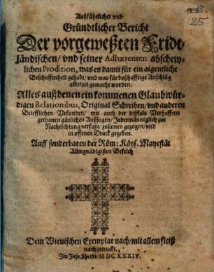 Außführlicher und Gründtlicher Bericht Der vorgeweßten Fridtländischen, und seiner Adhaerenten abschewlichen Prodition, was es damit für ein aigentliche Beschaffenheit gehabt, und was für boßhafftige Anschläg alberait gemacht worden : Alles auß denen einkommenen Glaubwürdigen Relationibus, Original Schreiben, und anderen Briefflichen Urkunden, wie auch der dißfals Verhafften gethanen gütlichen Außsagen, Jedermänniglich zur Nachrichtung verfaßt, zusamen gezogen, und in offenen Druck gegeben ...