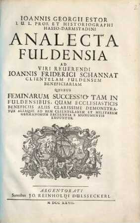 Ioannis Georgii Estor I. U. L. Prof. Et Historiographi Hasso-Darmstadini Analecta Fuldensia : Ad Viri Reuerendi Ioannis Friderici Schannat Clientelam Fuldensem Beneficiariam Quibus Feminarum Successio Tam In Fuldensibus, Quam Ecclesiasticis Beneficiis Aliis Clarissime Demonstratur Aliaque Ad Rem Clientelarem Et Militarem Germanorum Facientia E Monumentis Eruuntur