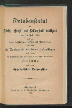 Ortsbaustatut der Königl. Haupt- und Residenzstadt Stuttgart vom 15. Juli 1874 : mit den seither beschlossenen Zusätzen und Abänderungen nebst den die Baukontrole betreffenden Instruktionen, sowie einem die Behandlung der Bausachen in Stuttgart betreffenden Anhang und einem alphabetischen Sachregister