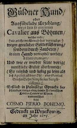 1: Güldner Hund/ oder Ausführliche Erzehlung/ wie es dem so genannten Cavalier aus Böhmen/ welcher nicht/ ... wegen greulicher Gotteslästerung/ sondern durch Zauberey/ in einen Hund verwandelt worden/ bißhero ergangen/ Und wie er wieder seine vorige menschliche Gestalt überkommen. 1