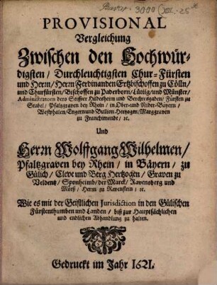Provisional-Vergleichung zwischen den Hochwürdigsten, Durchleuchtigsten Chur-Fürsten und Herrn, Herrn Ferdinanden Ertzbischoffen zu Cölln, und Churfürsten ... Und Herrn Wolffgang Wilhelmen Pfaltzgraven bey Rhein ... Wie es mit der Geistlichen Iurisdiction in den Gülichschen Fürstenthumben ... zu halten