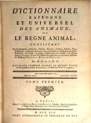 Dictionnaire Raisonné Et Universel Des Animaux, Ou Le Regne Animal : Consistant En Quadrupedes, Cétacées, Oiseaux, Reptiles, Poissons, Infectes, Vers, Zoophytes, ou Plantes animales; leurs propriétés en Médecine, la classe, la famille, ou l'ordre, le genre, l'espece avec ses variétés, où chaque animal est rangé, suivant les différentes méthodes ou nouveaux systêmes de Messieurs Linnæus, Klein & Brisson ... Ouvrage Composé D'Après Ce Qu'Ont Écrit les Naturalistes anciens & modernes, les Historiens & les Voyageurs, 1
